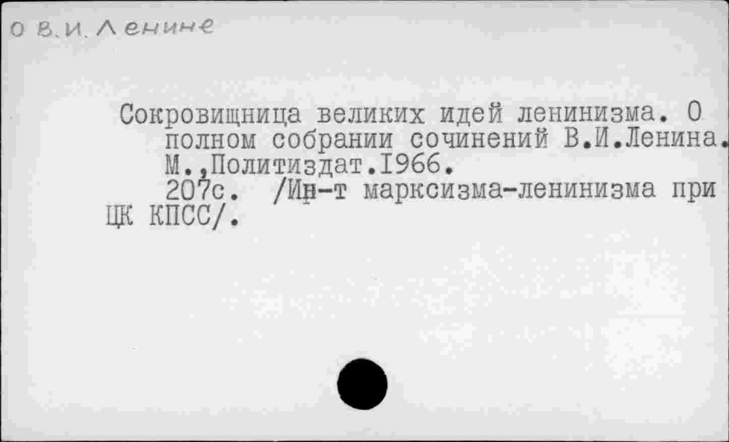 ﻿о в. и. А
Сокровищница великих идей ленинизма. О полном собрании сочинений В.И.Ленина М..Политиздат.1966.
207с. /Ин-т марксизма-ленинизма при ЦК КПСС/.